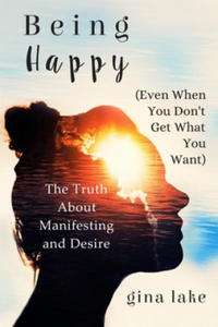 Being Happy (Even When You Don't Get What You Want): The Truth About Manifesting and Desire - 2876334072