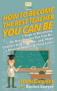 How To Become The Best Teacher You Can Be: 7 Steps to Becoming the Best Teacher You Can Be, Connect with Students, and Make a Positive Impact in Their - 2877645421