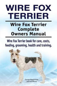 Wire Fox Terrier. Wire Fox Terrier Complete Owners Manual. Wire Fox Terrier book for care, costs, feeding, grooming, health and training. - 2869558264