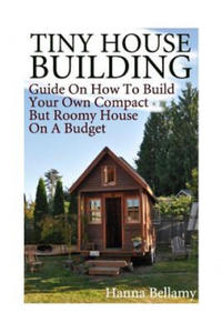 Tiny House Building: Guide On How To Build Your Own Compact But Roomy House On A Budget: (Tiny House Living) - 2868358551