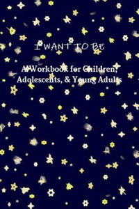 I WANT TO BE A Workbook for Children, Adolescents, & Young Adults - 2873008730