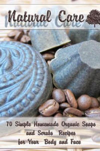 Natural Care: 70 Simple Homemade Organic Soaps and Scrubs Recipes for Your Body and Face: (Essential Oils, Natural Recipes, Aromathe - 2866515636