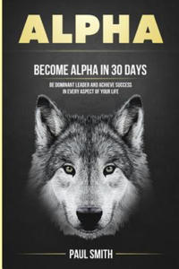 Alpha: Become Alpha in 30 Days - Be Dominant Leader and Achieve Success in Every Aspect of Your Life - 2878180660