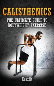 Calisthenics: THE ULTIMATE GUIDE TO BODYWEIGHT EXERCISE: Get faster results that stay, an never go away - 2862038492