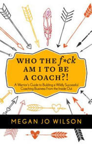 Who the F*ck Am I to Be a Coach?!: A Warrior's Guide to Building a Wildly Successful Coaching Business from the Inside Out - 2873171660