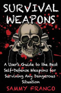 Survival Weapons: A User's Guide to the Best Self-Defense Weapons for Any Dangerous Situation - 2861930402