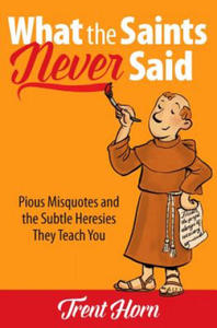 What the Saints Never Said: Pious Misquotes and the Subtle Heresies They Teach You - 2877868391