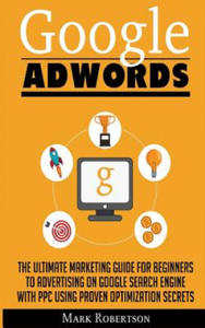 Google Adwords: The Ultimate Marketing Guide For Beginners To Advertising On Google Search Engine With Ppc Using Proven Optimization S - 2867128344