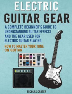 Electric Guitar Gear: A Complete Beginner's Guide To Understanding Guitar Effects And The Gear Used For Electric Guitar Playing & How To Mas - 2861860239