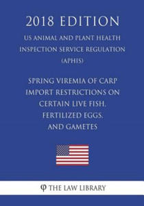 Spring Viremia of Carp - Import Restrictions on Certain Live Fish, Fertilized Eggs, and Gametes (US Animal and Plant Health Inspection Service Regulat - 2875126131