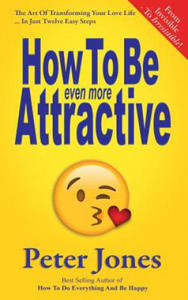 How To Be Even More Attractive: From Invisible To Irresistible: The Art Of Transforming Your Love Life In Just Twelve Easy Steps - 2868548050