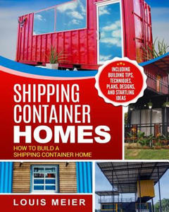 Shipping Container Homes: How to Build a Shipping Container Home - Including Building Tips, Techniques, Plans, Designs, and Startling Ideas - 2865503924