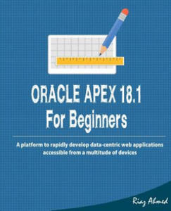 Oracle APEX 18.1 For Beginners: A platform to rapidly develop data-centric web applications accessible from a multitude of devices - 2868072974