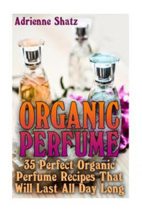 Organic Perfume: 35 Perfect Organic Perfume Recipes That Will Last All Day Long: (Aromatherapy,...