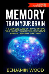 Memory. Train Your Brain: The Complete Guide on How to Improve Your Memory, Think Faster, Concentrate More and Remember Everything - 2868077718