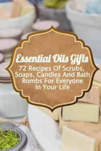 Essential Oils Gifts: 72 Recipes Of Scrubs, Soaps, Candles And Bath Bombs For Everyone In Your Life - 2861933893