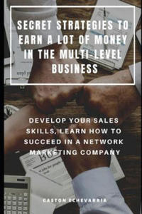 Secret Strategies to Earn a Lot of Money in the Multi-Level Business: Develop Your Sales Skills, Learn How to Succeed in a Network Marketing Company - 2877166333