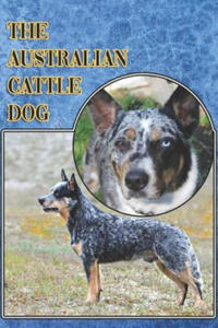 The Australian Cattle Dog: A Complete and Comprehensive Beginners Guide To: Buying, Owning, Health, Grooming, Training, Obedience, Understanding - 2861903538