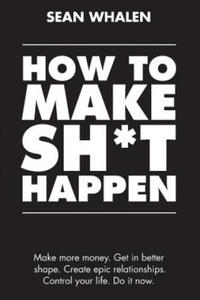 How to Make Sh*t Happen : Make More Money, Get in Better Shape, Create Epic Relationships and Control Your Life! - 2875537157