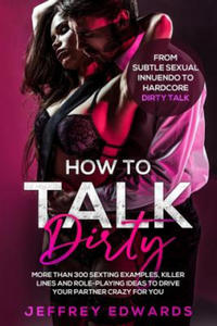 How to Talk Dirty: More Than 300 Sexting Examples, Killer Lines and Role-Playing Ideas to Drive Your Partner Crazy for You from Subtle Se - 2869757346