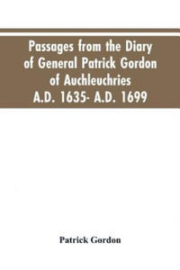 Passages from the diary of General Patrick Gordon of Auchleuchries. A.D. 1635- A.D. 1699 - 2876334440