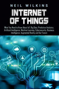 Internet of Things: What You Need to Know about Iot, Big Data, Predictive Analytics, Artificial Intelligence, Machine Learning, Cybersecur - 2873330631