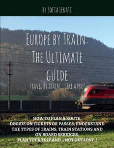 Europe by Train: The Ultimate Guide: How to Plan a Route, Decide on Tickets or Passes, Understand the Types of Trains, Train Stations a - 2876125154