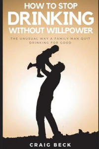 How to Stop Drinking Without Willpower: The Unusual Way a Family Man Quit Drinking for Good - 2865539681