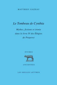 Le Tombeau de Cynthia: Mythes, Fictions Et Ironie Dans Le Livre IV Des Elegies de Properce - 2878437047