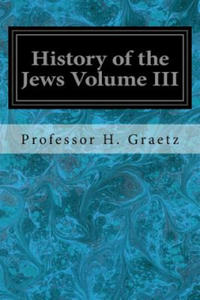 History of the Jews Volume III: From the Revolt Against the Zendik (511 C.E.) to the Capture of St. Jean d'Acre by the Mahometans (1291 C.E.) - 2878161710