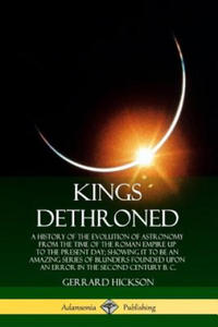 Kings Dethroned: A History of the Evolution of Astronomy from the Time of the Roman Empire Up to the Present Day; Showing It to Be an Amazing Series o - 2876221773