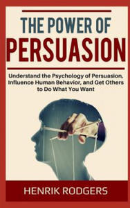 The Power of Persuasion: Understand the Psychology of Persuasion, Influence Human Behavior, and Get Others to Do What You Want - 2862144823