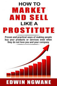 How to Market and Sell Like a Prostitute: Proven and practical ways of making people buy your products or services, even when they do not love you and - 2869871148