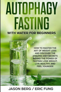 Autophagy Fasting With Water for Beginners: How to Master the Art of Weight Loss and Discover the Amazing Diet Secrets Behind the Power of Fasting! Lo - 2869447959