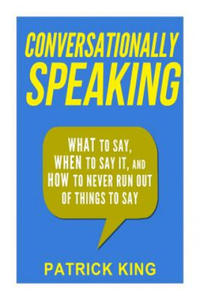 Conversationally Speaking: WHAT to Say, WHEN to Say It, and HOW to Never Run Out of Things to say - 2865802807