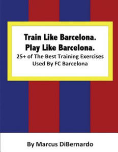 Train Like Barcelona.Play Like Barcelona.: 25+ of The Best Training Exercises Used By FC Barcelona. - 2878438921