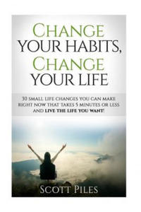 Change Your Habits, Change Your Life: 30 Small Changes You Can Make Right Now That Take 5 Minutes Or Less And Live The Life You Want - 2875139376