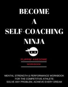 Become a Self-Coaching Ninja: Mental Strength & Performance Workbook for the Competitive Athlete: Solve Any Problem, Achieve Every Dream - 2876325650