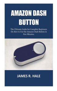 Amazon Dash Button: The Ultimate Guide for Complete Beginners On How to Use the Amazon Dash Button in Few Minutes. - 2869557775