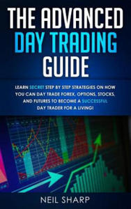 The Advanced Day Trading Guide: Learn Secret Step by Step Strategies on How You Can Day Trade Forex, Options, Stocks, and Futures to Become a SUCCESSF - 2865217131