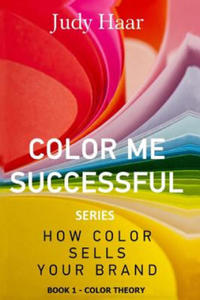 Color Me Successful, How Color Sells Your Brand: Book 1 - Color Theory - 2862031698