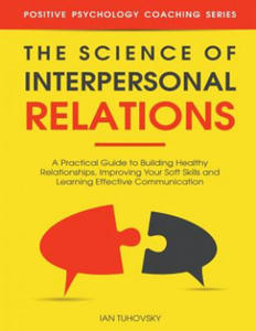 The Science of Interpersonal Relations: A Practical Guide to Building Healthy Relationships, Improving Your Soft Skills and Learning Effective Communi - 2874077249