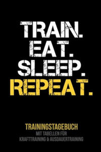 Train Eat Sleep Repeat - Trainingstagebuch: Tagebuch - Tabellen fr Krafttraining + Ausdauertraining - Fitness Studio - Gym - Sport - 2874799185