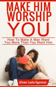 Make Him Worship You: How to Make A Man Want You, More Than You Want Him - 2877965244