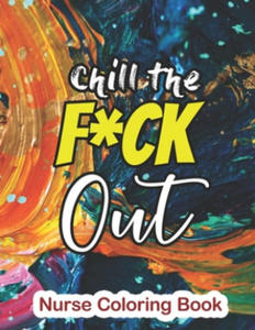 Chill the Fuck Out - Nurse Coloring Book: A Sweary Words Adults Coloring for Nurse Relaxation and Art Therapy, Antistress Color Therapy, Clean Swear W - 2861916991