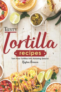 Tasty Tortilla Recipes: Turn Flour Tortillas into Amazing Snacks - 2862031098