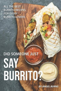Did Someone Just Say Burrito?: All the Best Burrito Recipes for Every Burrito Lovers - 2862245078