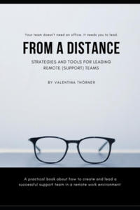 From a Distance. A Practical Guide to Remote Leadership: A practical book about how to create and lead a successful support team in a remote work envi - 2861863179