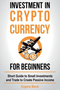 Investment in Crypto Currency for Beginners: Short Guide to Small Investments and Trade to Create Passive Income - 2876125048