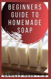 Beginners Guide to Homemade Soap: Step-by-Step Guide to Creating Soap at Home, Using Natural Ingredients.Discovery All the Secrets About Soap Making(T - 2866515581